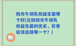 阳光牛初乳和益生菌哪个好(比较阳光牛初乳和益生菌的优劣，你更应该选择哪一个？)
