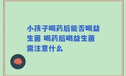 小孩子喝药后能否喝益生菌 喝药后喝益生菌需注意什么