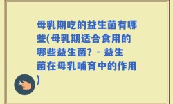 母乳期吃的益生菌有哪些(母乳期适合食用的哪些益生菌？- 益生菌在母乳哺育中的作用)