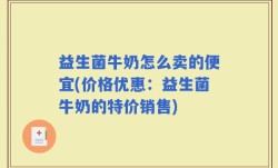 益生菌牛奶怎么卖的便宜(价格优惠：益生菌牛奶的特价销售)