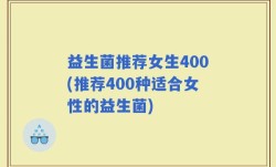 益生菌推荐女生400(推荐400种适合女性的益生菌)