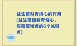 益生菌对胃烧心的作用(益生菌缓解胃烧心，你需要知道的6个关键点)