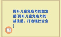 提升儿童免疫力的益生菌(提升儿童免疫力的益生菌，打造强壮宝宝)