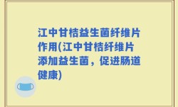 江中甘桔益生菌纤维片作用(江中甘桔纤维片添加益生菌，促进肠道健康)