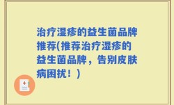 治疗湿疹的益生菌品牌推荐(推荐治疗湿疹的益生菌品牌，告别皮肤病困扰！)