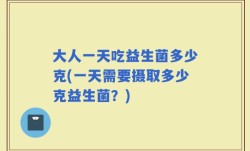 大人一天吃益生菌多少克(一天需要摄取多少克益生菌？)