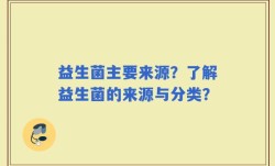 益生菌主要来源？了解益生菌的来源与分类？