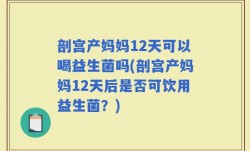 剖宫产妈妈12天可以喝益生菌吗(剖宫产妈妈12天后是否可饮用益生菌？)