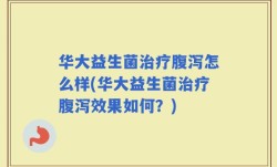 华大益生菌治疗腹泻怎么样(华大益生菌治疗腹泻效果如何？)