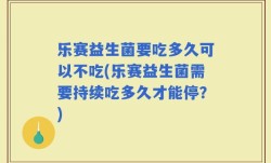 乐赛益生菌要吃多久可以不吃(乐赛益生菌需要持续吃多久才能停？)