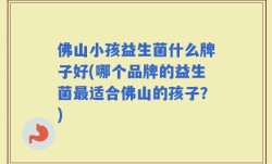 佛山小孩益生菌什么牌子好(哪个品牌的益生菌最适合佛山的孩子？)