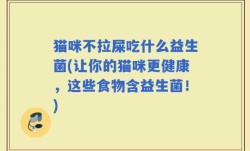 猫咪不拉屎吃什么益生菌(让你的猫咪更健康，这些食物含益生菌！)