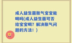 成人益生菌胀气宝宝能喝吗(成人益生菌可否给宝宝喝？解决胀气问题的方法！)