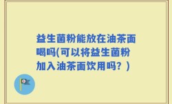 益生菌粉能放在油茶面喝吗(可以将益生菌粉加入油茶面饮用吗？)