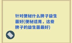 针对便秘什么牌子益生菌好(便秘适用，这些牌子的益生菌最好)