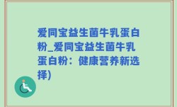 爱同宝益生菌牛乳蛋白粉_爱同宝益生菌牛乳蛋白粉：健康营养新选择)