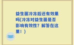 益生菌冷冻后还有效果吗(冷冻对益生菌是否影响有效性？解答在这里！)