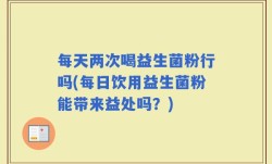 每天两次喝益生菌粉行吗(每日饮用益生菌粉能带来益处吗？)