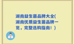 湖南益生菌品牌大全(湖南优质益生菌品牌一览，完整选购指南！)