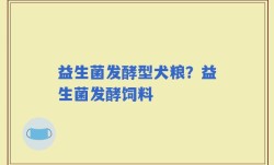 益生菌发酵型犬粮？益生菌发酵饲料
