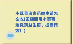 小草莓消炎药益生菌怎么吃(正确服用小草莓消炎药益生菌，提高药效！)