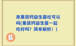 用果蔬钙益生菌吃可以吗(果蔬钙益生菌一起吃好吗？简单解析！)