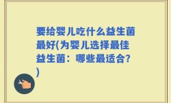 要给婴儿吃什么益生菌最好(为婴儿选择最佳益生菌：哪些最适合？)