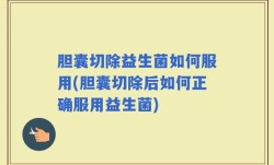 胆囊切除益生菌如何服用(胆囊切除后如何正确服用益生菌)