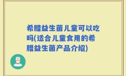希腊益生菌儿童可以吃吗(适合儿童食用的希腊益生菌产品介绍)