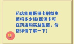 药店能用医保卡刷益生菌吗多少钱(医保卡可在药店购买益生菌，价格详情了解一下)