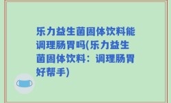 乐力益生菌固体饮料能调理肠胃吗(乐力益生菌固体饮料：调理肠胃好帮手)