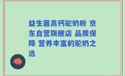 益生菌高钙驼奶粉 京东自营旗舰店 品质保障 营养丰富的驼奶之选