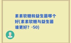 素素软糖和益生菌哪个好(素素软糖与益生菌谁更好？-50)
