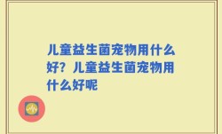 儿童益生菌宠物用什么好？儿童益生菌宠物用什么好呢
