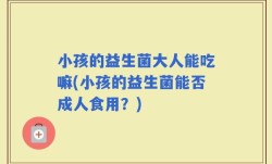 小孩的益生菌大人能吃嘛(小孩的益生菌能否成人食用？)