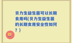 贝力生益生菌可以长期食用吗(贝力生益生菌的长期食用安全性如何？)