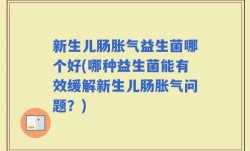 新生儿肠胀气益生菌哪个好(哪种益生菌能有效缓解新生儿肠胀气问题？)