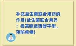 补充益生菌联合用药的作用(益生菌联合用药：提高肠道菌群平衡，预防疾病)