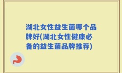 湖北女性益生菌哪个品牌好(湖北女性健康必备的益生菌品牌推荐)