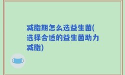 减脂期怎么选益生菌(选择合适的益生菌助力减脂)