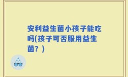 安利益生菌小孩子能吃吗(孩子可否服用益生菌？)