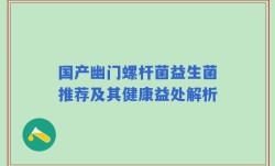 国产幽门螺杆菌益生菌推荐及其健康益处解析