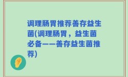 调理肠胃推荐善存益生菌(调理肠胃，益生菌必备——善存益生菌推荐)