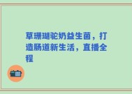 草珊瑚驼奶益生菌，打造肠道新生活，直播全程