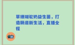草珊瑚驼奶益生菌，打造肠道新生活，直播全程