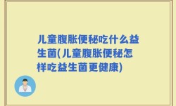 儿童腹胀便秘吃什么益生菌(儿童腹胀便秘怎样吃益生菌更健康)