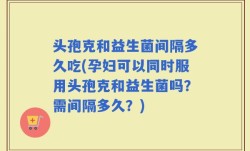 头孢克和益生菌间隔多久吃(孕妇可以同时服用头孢克和益生菌吗？需间隔多久？)