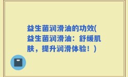 益生菌润滑油的功效(益生菌润滑油：舒缓肌肤，提升润滑体验！)