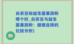白芸豆和益生菌果蔬粉哪个好_白芸豆与益生菌果蔬粉：健康选择的比较分析)