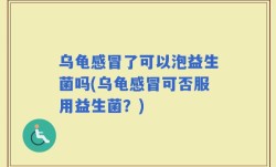 乌龟感冒了可以泡益生菌吗(乌龟感冒可否服用益生菌？)
